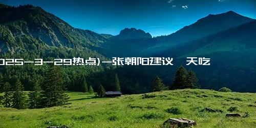 (2025-3-29热点)-张朝阳建议一天吃2顿饭：中国人基因好能活很久 我比我实际年纪年轻20岁